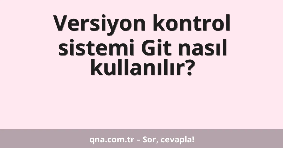 Versiyon kontrol sistemi Git nasıl kullanılır?
