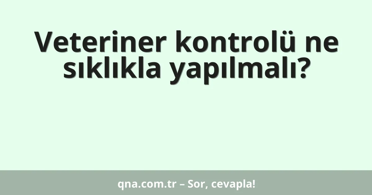 Veteriner kontrolü ne sıklıkla yapılmalı?