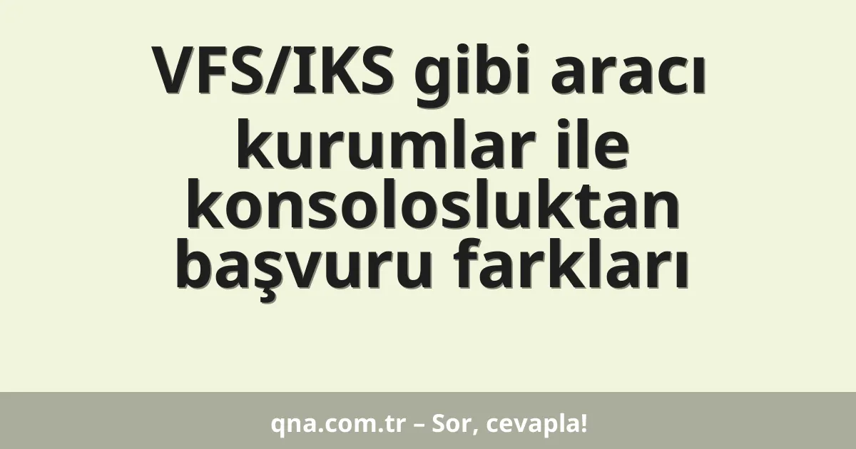 VFS/IKS gibi aracı kurumlar ile konsolosluktan başvuru farkları