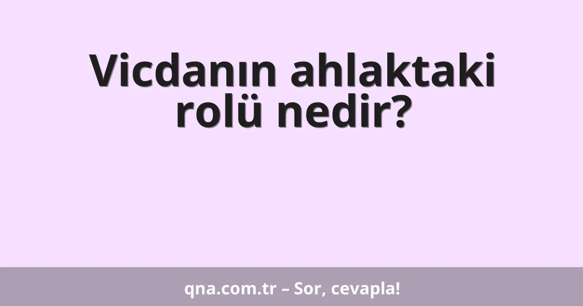 Vicdanın ahlaktaki rolü nedir?