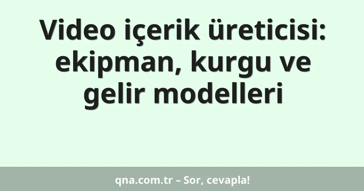 Video içerik üreticisi: ekipman, kurgu ve gelir modelleri
