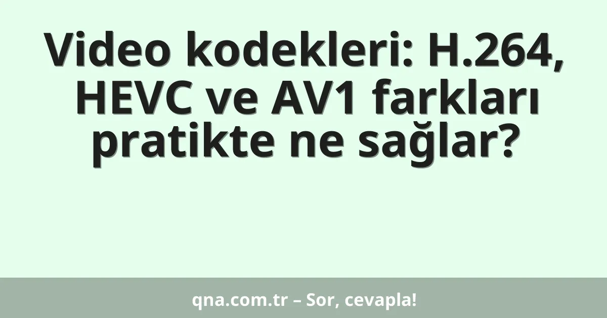 Video kodekleri: H.264, HEVC ve AV1 farkları pratikte ne sağlar?
