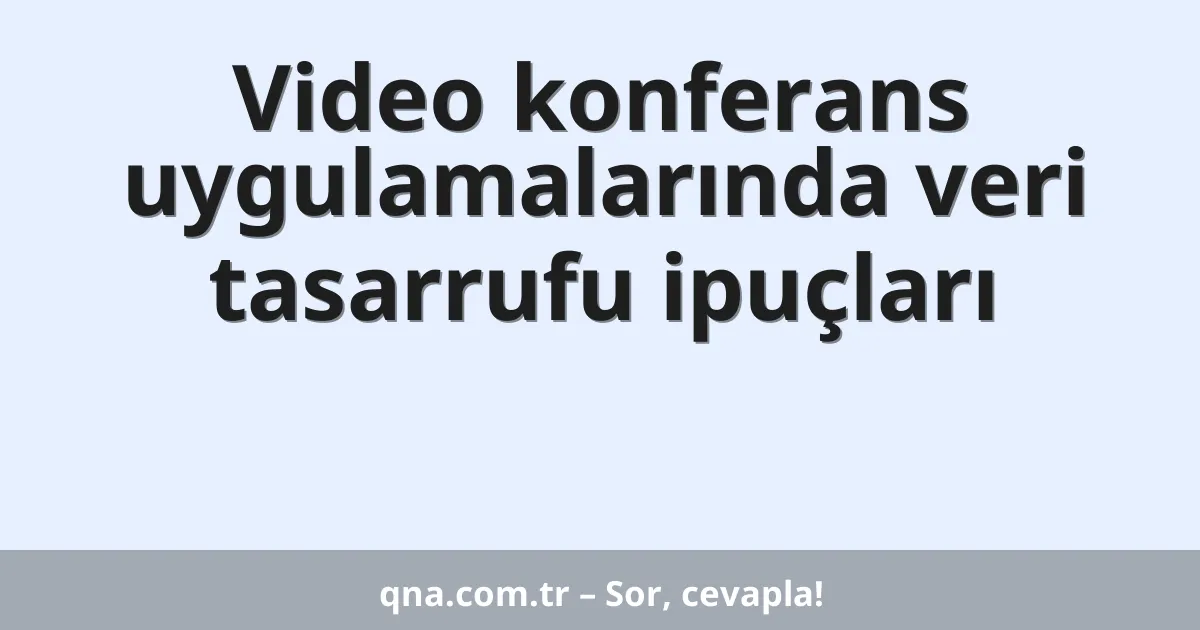 Video konferans uygulamalarında veri tasarrufu ipuçları