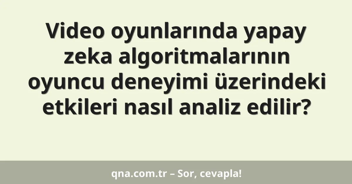Video oyunlarında yapay zeka algoritmalarının oyuncu deneyimi üzerindeki etkileri nasıl analiz edilir?