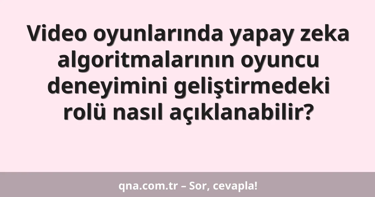 Video oyunlarında yapay zeka algoritmalarının oyuncu deneyimini geliştirmedeki rolü nasıl açıklanabilir?