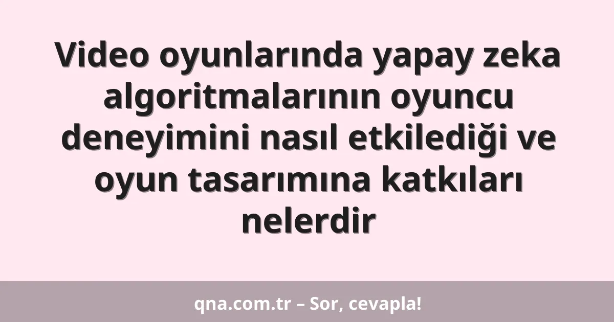 Video oyunlarında yapay zeka algoritmalarının oyuncu deneyimini nasıl etkilediği ve oyun tasarımına katkıları nelerdir