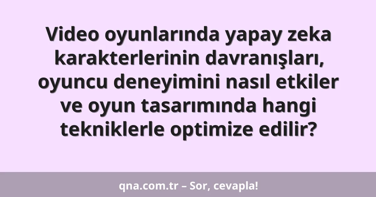 Video oyunlarında yapay zeka karakterlerinin davranışları, oyuncu deneyimini nasıl etkiler ve oyun tasarımında hangi tekniklerle optimize edilir?