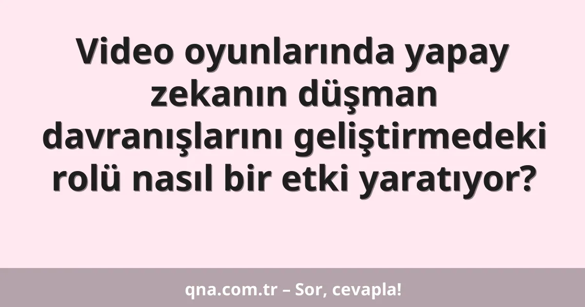Video oyunlarında yapay zekanın düşman davranışlarını geliştirmedeki rolü nasıl bir etki yaratıyor?