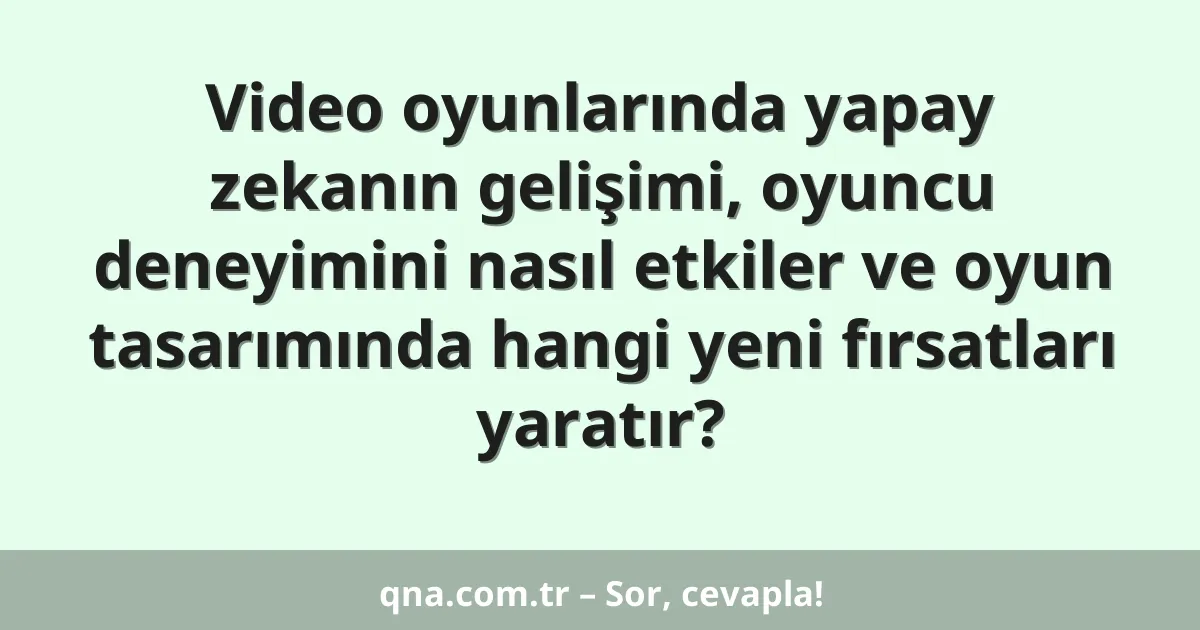 Video oyunlarında yapay zekanın gelişimi, oyuncu deneyimini nasıl etkiler ve oyun tasarımında hangi yeni fırsatları yaratır?