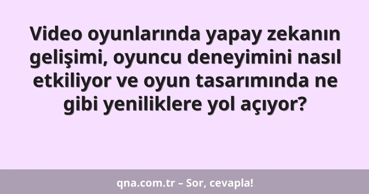Video oyunlarında yapay zekanın gelişimi, oyuncu deneyimini nasıl etkiliyor ve oyun tasarımında ne gibi yeniliklere yol açıyor?