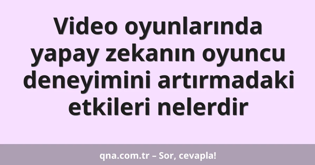 Video oyunlarında yapay zekanın oyuncu deneyimini artırmadaki etkileri nelerdir