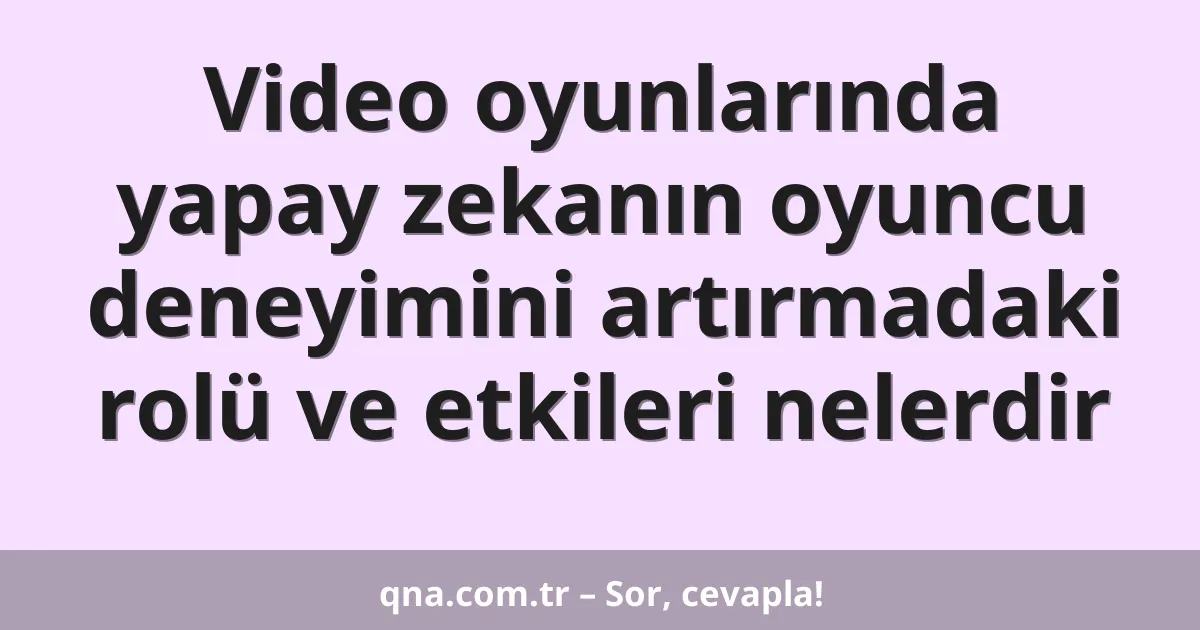 Video oyunlarında yapay zekanın oyuncu deneyimini artırmadaki rolü ve etkileri nelerdir