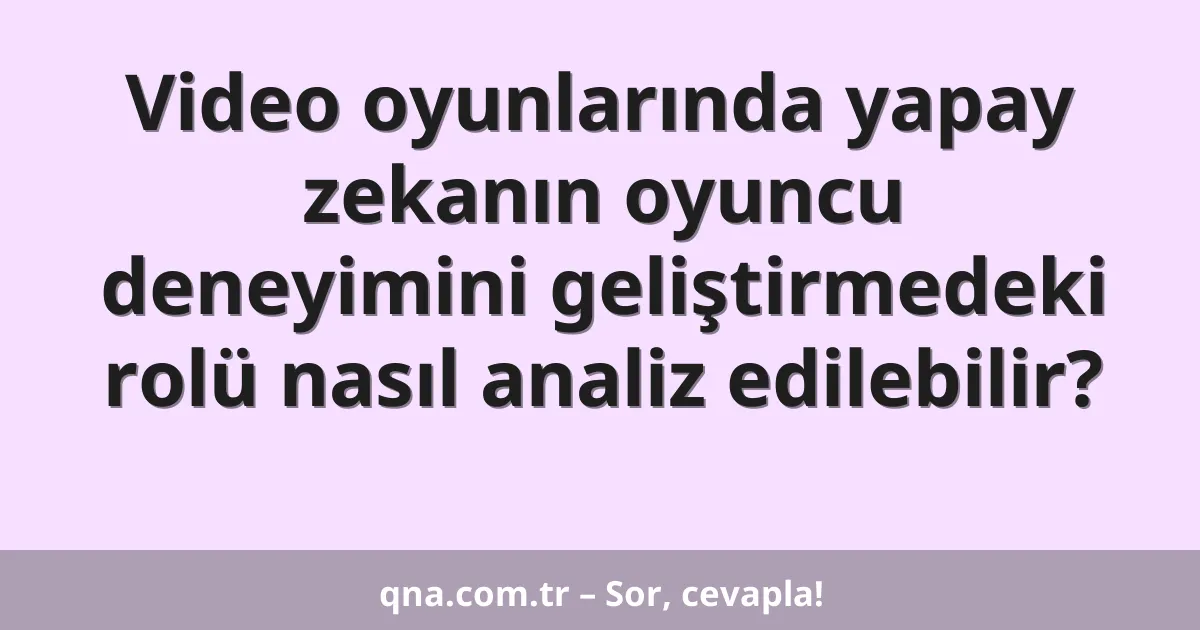 Video oyunlarında yapay zekanın oyuncu deneyimini geliştirmedeki rolü nasıl analiz edilebilir?