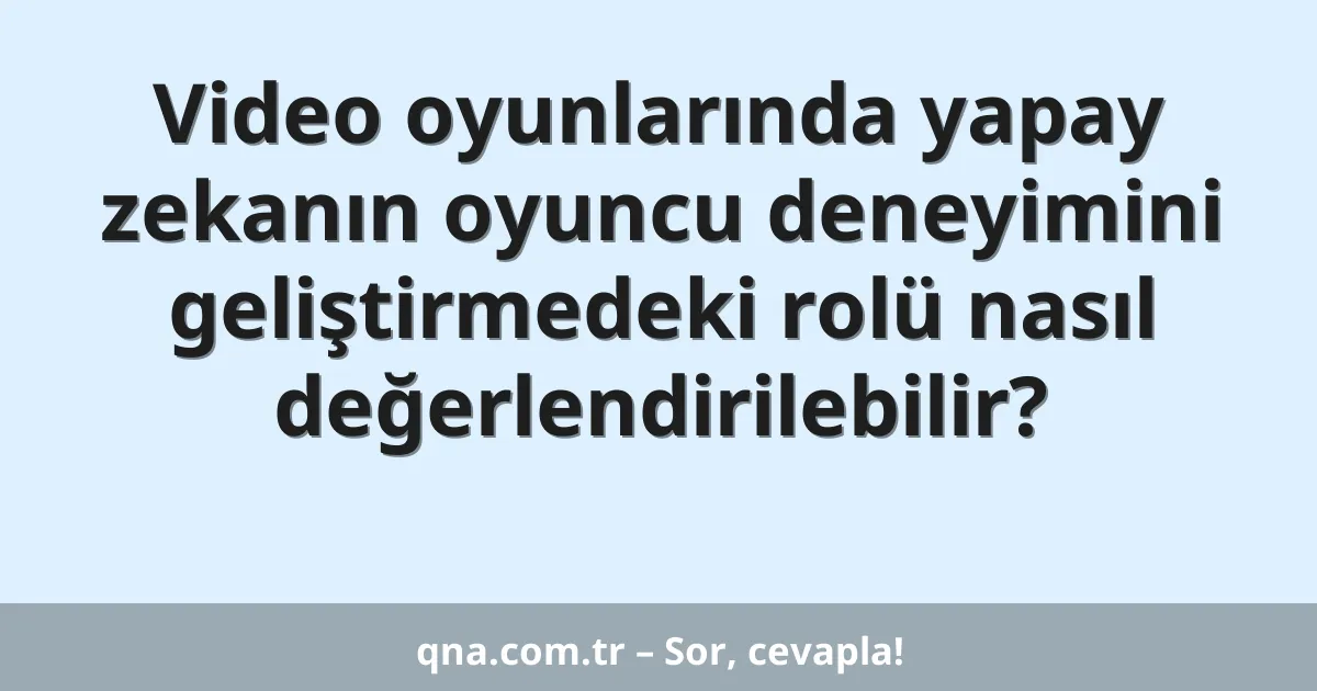 Video oyunlarında yapay zekanın oyuncu deneyimini geliştirmedeki rolü nasıl değerlendirilebilir?