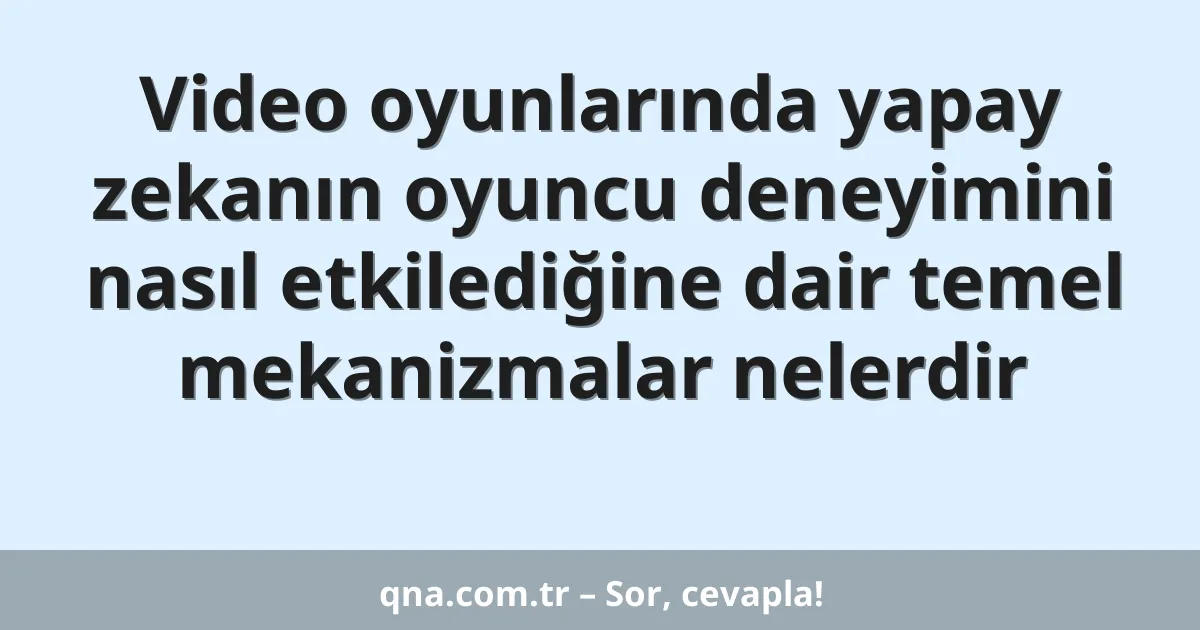 Video oyunlarında yapay zekanın oyuncu deneyimini nasıl etkilediğine dair temel mekanizmalar nelerdir
