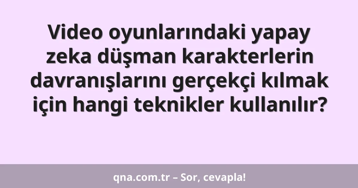 Video oyunlarındaki yapay zeka düşman karakterlerin davranışlarını gerçekçi kılmak için hangi teknikler kullanılır?