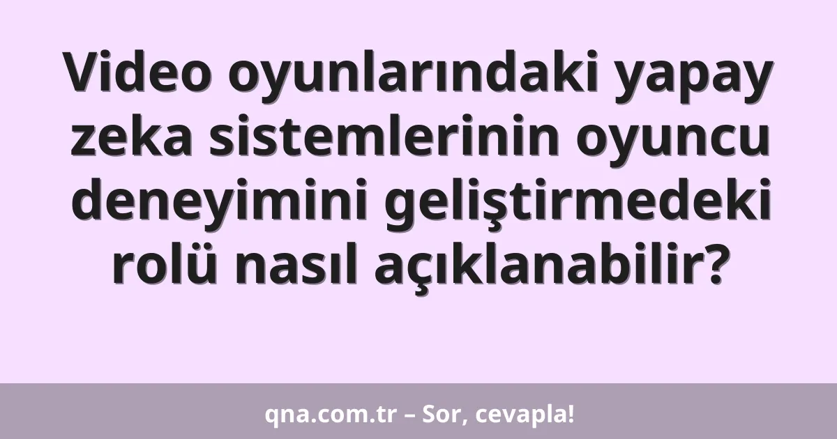 Video oyunlarındaki yapay zeka sistemlerinin oyuncu deneyimini geliştirmedeki rolü nasıl açıklanabilir?