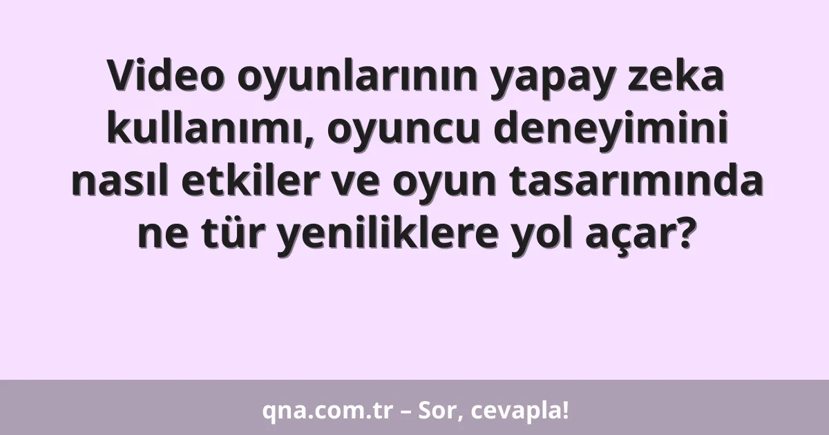 Video oyunlarının yapay zeka kullanımı, oyuncu deneyimini nasıl etkiler ve oyun tasarımında ne tür yeniliklere yol açar?