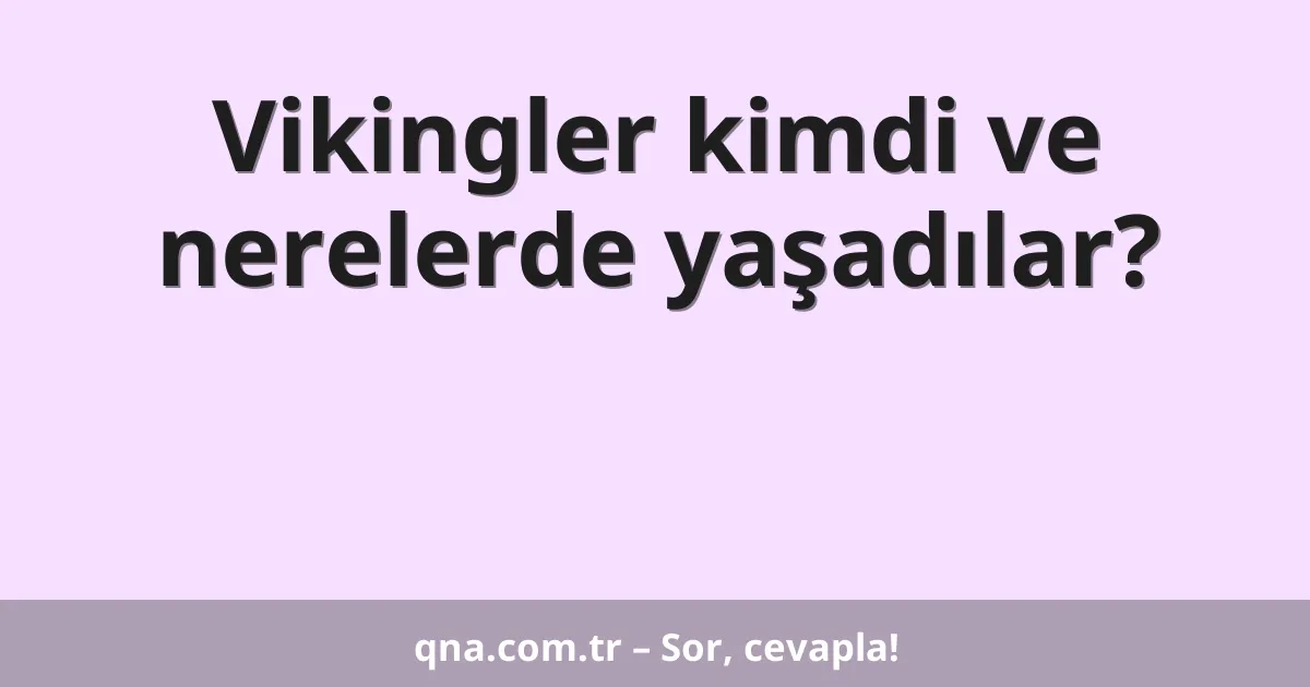 Vikingler kimdi ve nerelerde yaşadılar?
