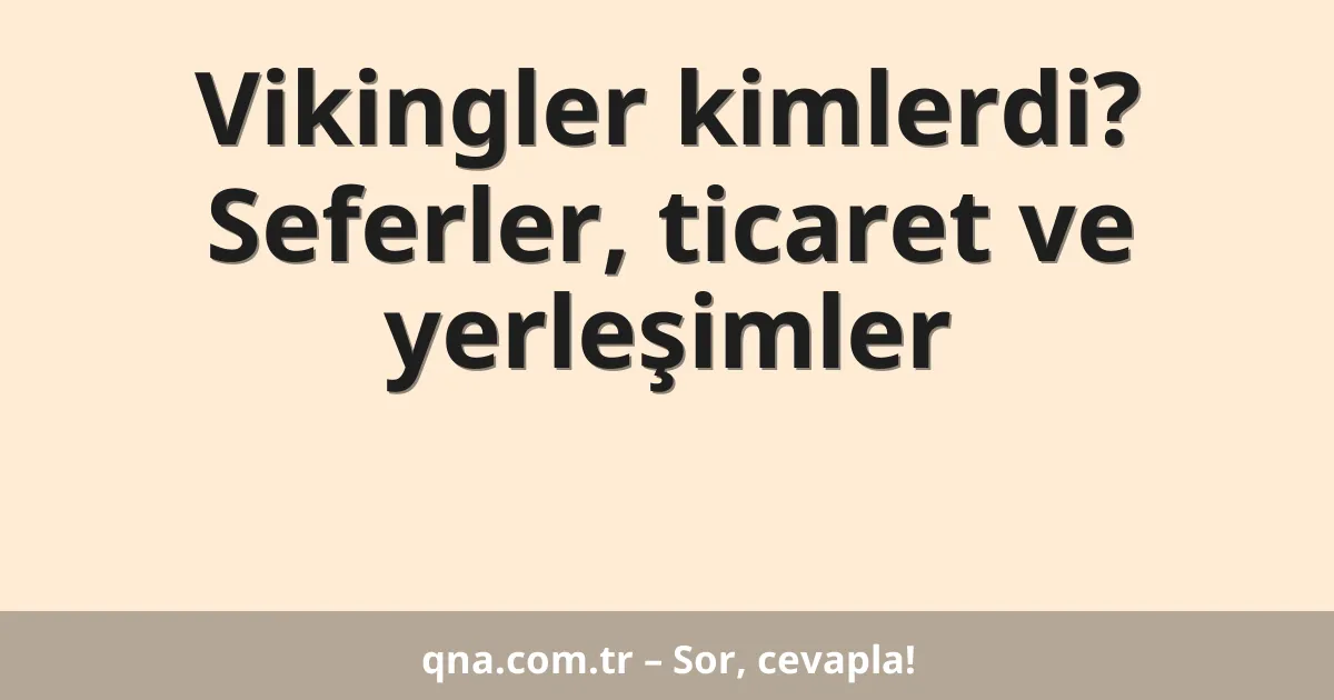 Vikingler kimlerdi? Seferler, ticaret ve yerleşimler