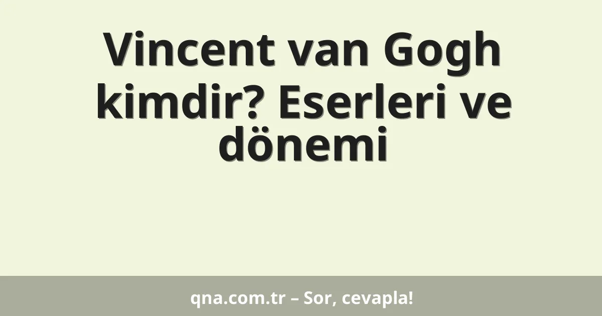 Vincent van Gogh kimdir? Eserleri ve dönemi