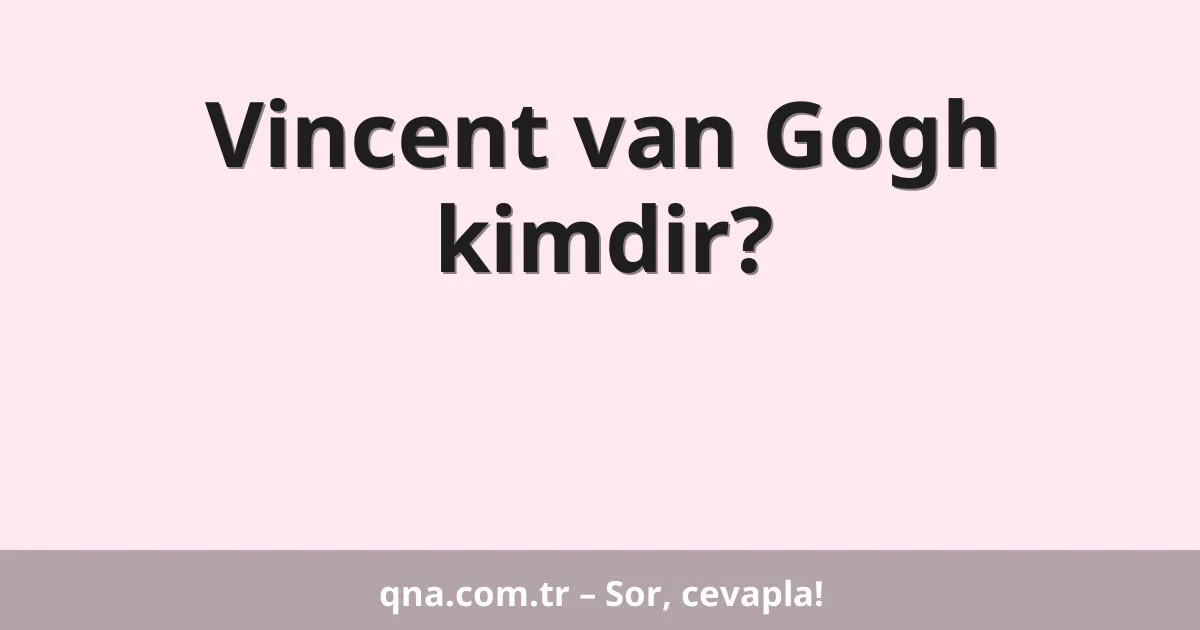 Vincent van Gogh kimdir?