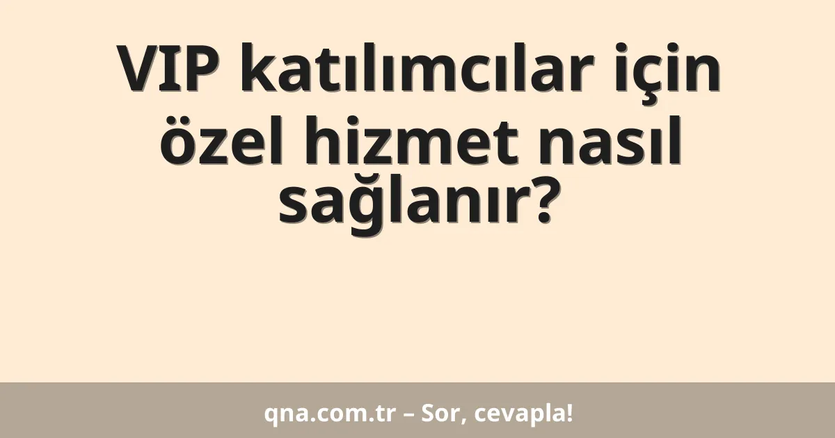 VIP katılımcılar için özel hizmet nasıl sağlanır?