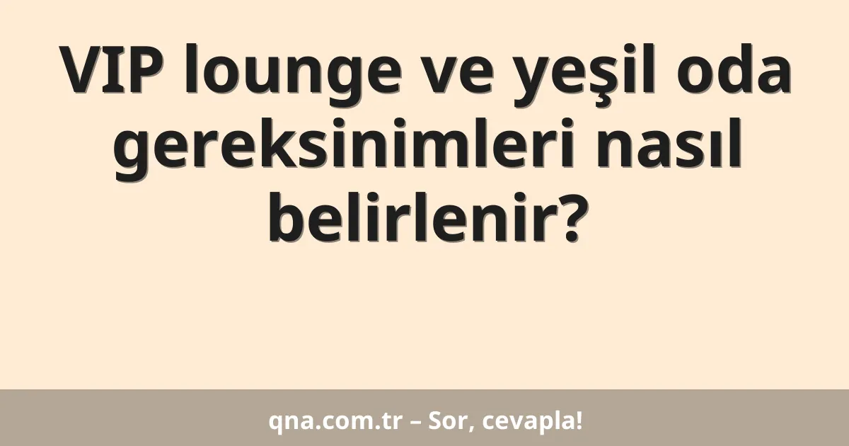 VIP lounge ve yeşil oda gereksinimleri nasıl belirlenir?