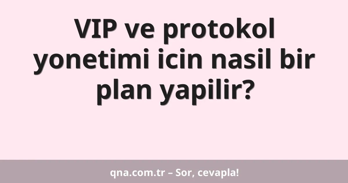 VIP ve protokol yonetimi icin nasil bir plan yapilir?