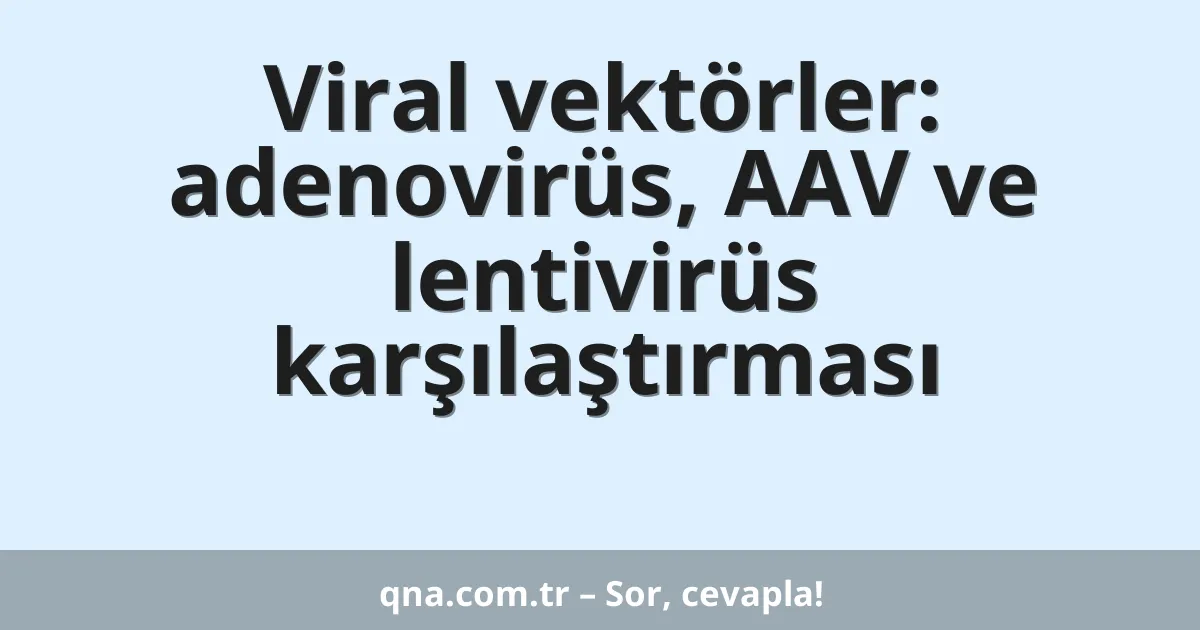 Viral vektörler: adenovirüs, AAV ve lentivirüs karşılaştırması