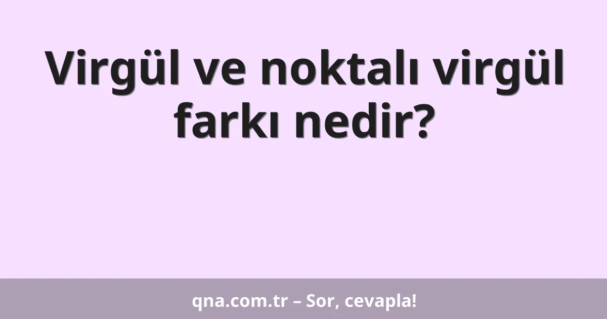 Virgül ve noktalı virgül farkı nedir?