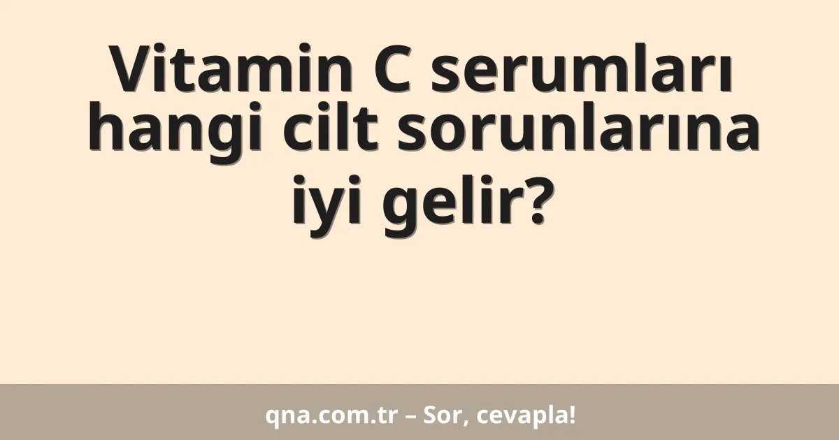 Vitamin C serumları hangi cilt sorunlarına iyi gelir?
