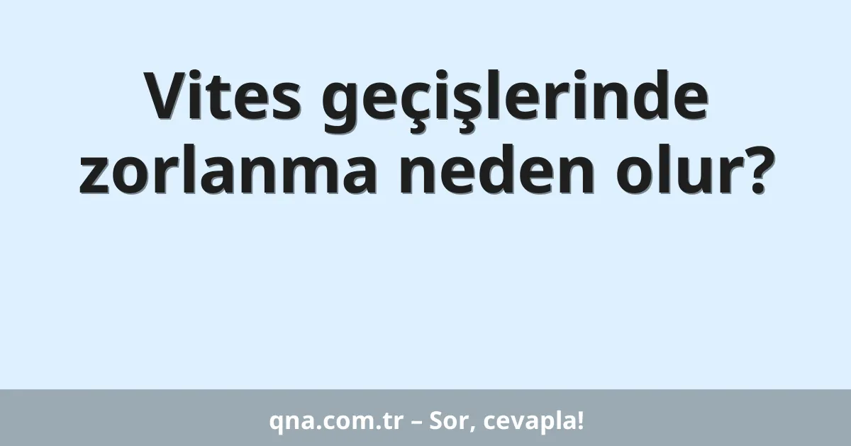 Vites geçişlerinde zorlanma neden olur?