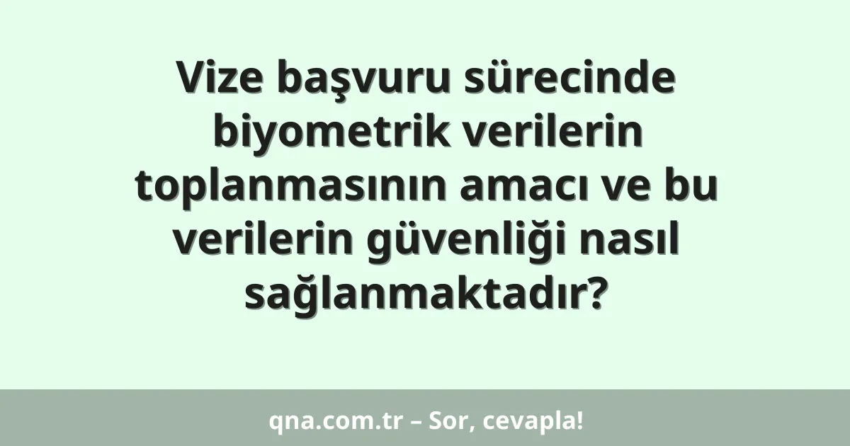 Vize başvuru sürecinde biyometrik verilerin toplanmasının amacı ve bu verilerin güvenliği nasıl sağlanmaktadır?