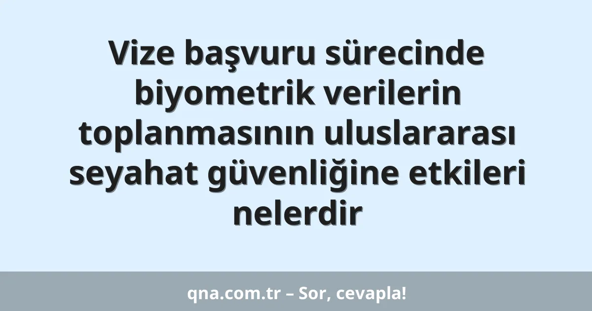 Vize başvuru sürecinde biyometrik verilerin toplanmasının uluslararası seyahat güvenliğine etkileri nelerdir