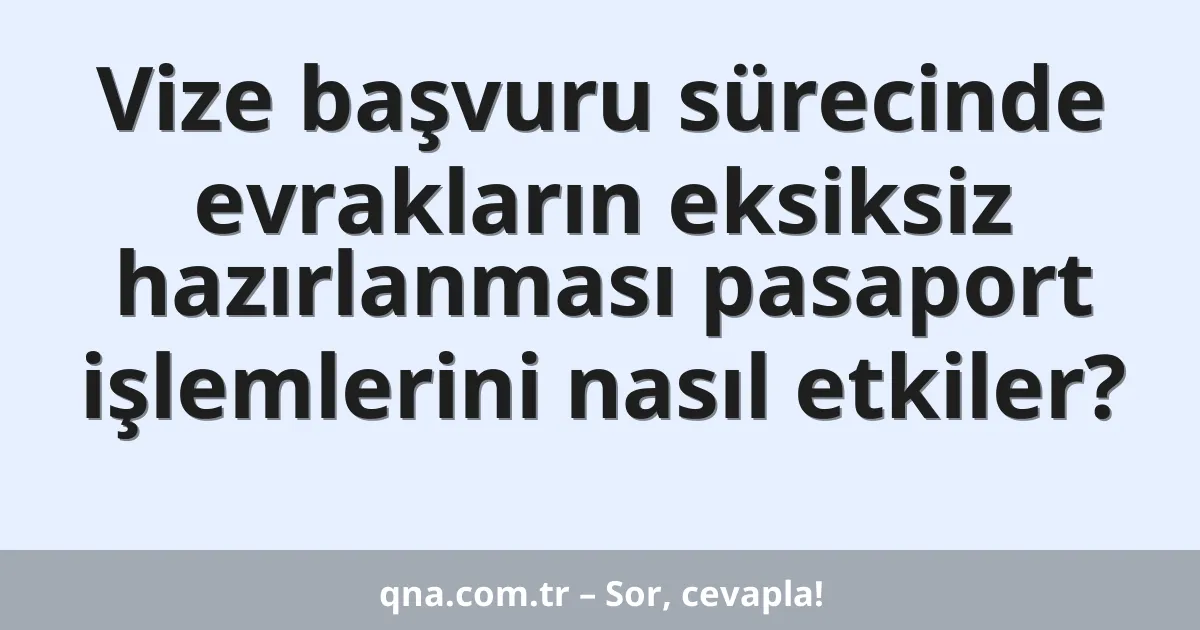 Vize başvuru sürecinde evrakların eksiksiz hazırlanması pasaport işlemlerini nasıl etkiler?