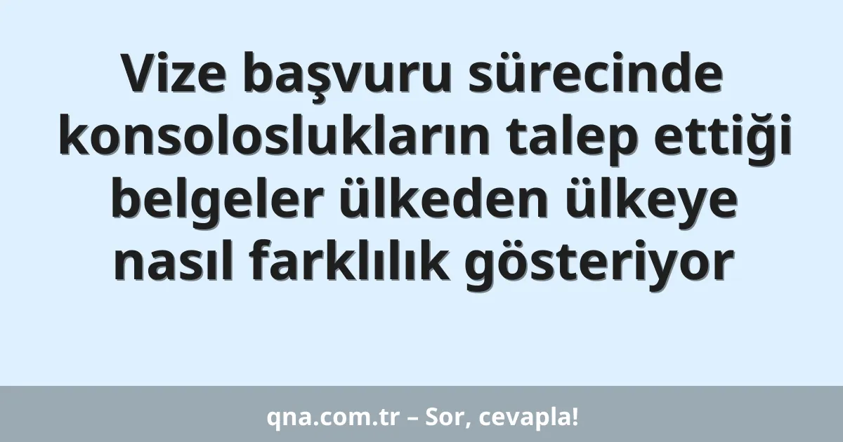 Vize başvuru sürecinde konsoloslukların talep ettiği belgeler ülkeden ülkeye nasıl farklılık gösteriyor