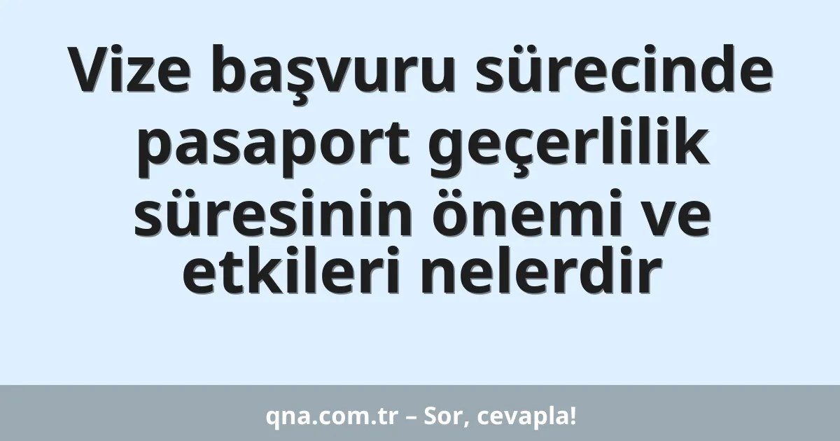 Vize başvuru sürecinde pasaport geçerlilik süresinin önemi ve etkileri nelerdir