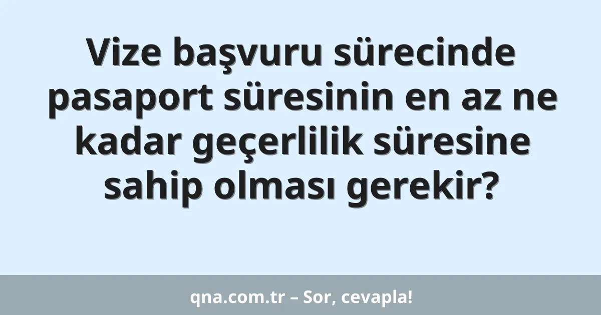 Vize başvuru sürecinde pasaport süresinin en az ne kadar geçerlilik süresine sahip olması gerekir?