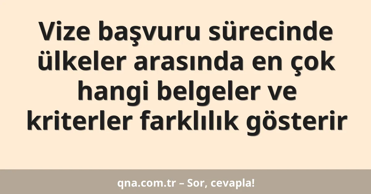 Vize başvuru sürecinde ülkeler arasında en çok hangi belgeler ve kriterler farklılık gösterir