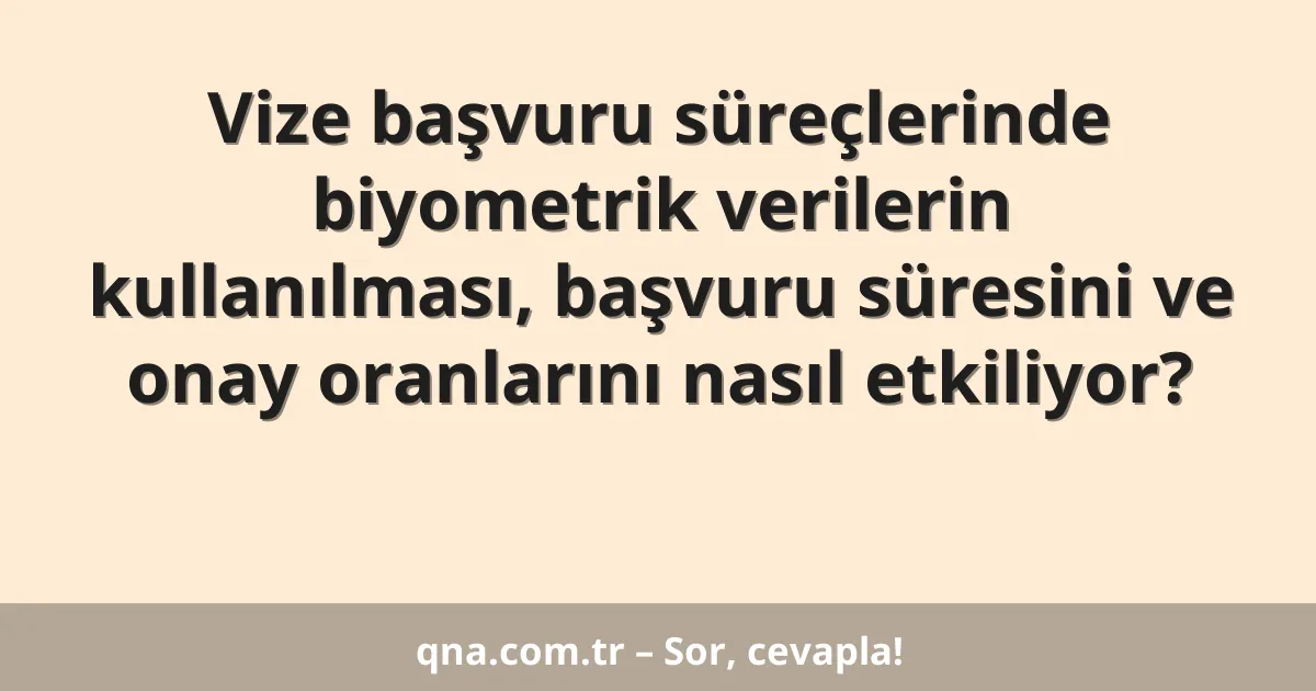 Vize başvuru süreçlerinde biyometrik verilerin kullanılması, başvuru süresini ve onay oranlarını nasıl etkiliyor?