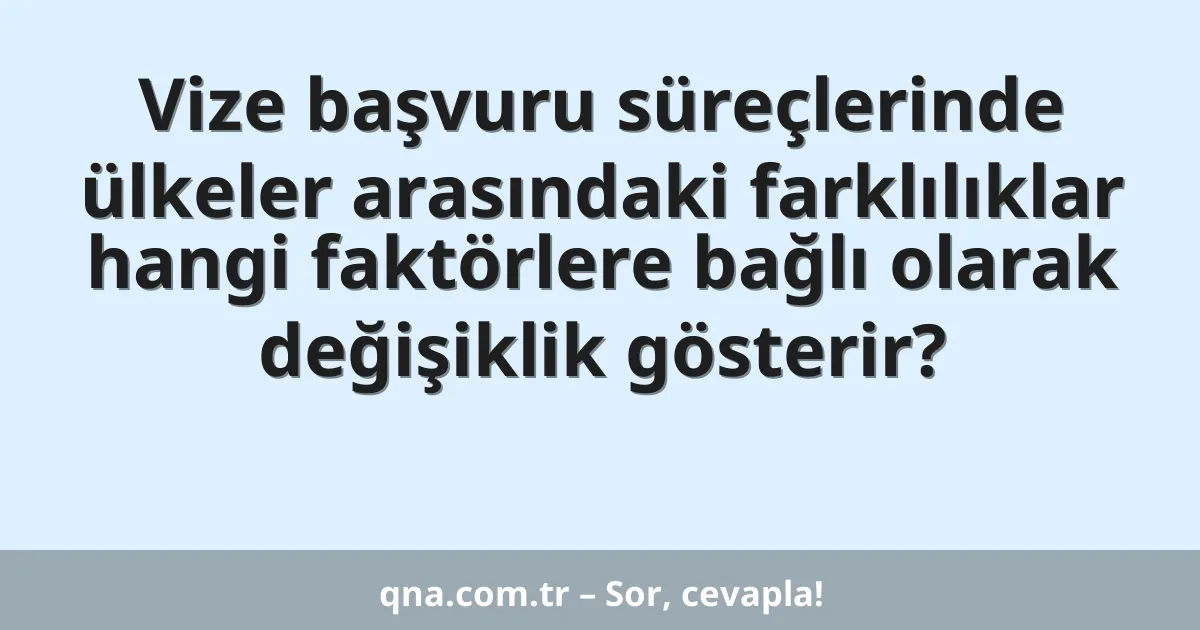 Vize başvuru süreçlerinde ülkeler arasındaki farklılıklar hangi faktörlere bağlı olarak değişiklik gösterir?