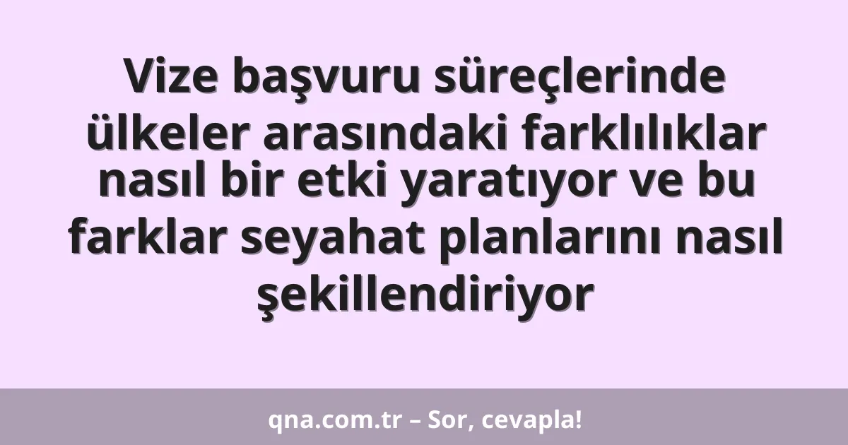 Vize başvuru süreçlerinde ülkeler arasındaki farklılıklar nasıl bir etki yaratıyor ve bu farklar seyahat planlarını nasıl şekillendiriyor