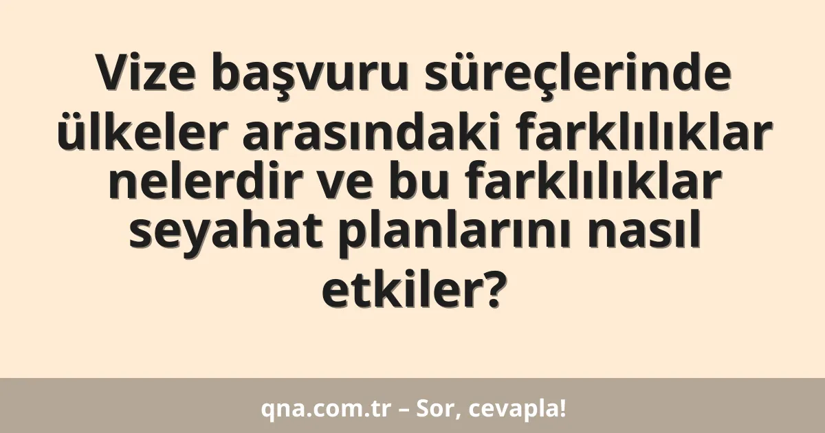 Vize başvuru süreçlerinde ülkeler arasındaki farklılıklar nelerdir ve bu farklılıklar seyahat planlarını nasıl etkiler?