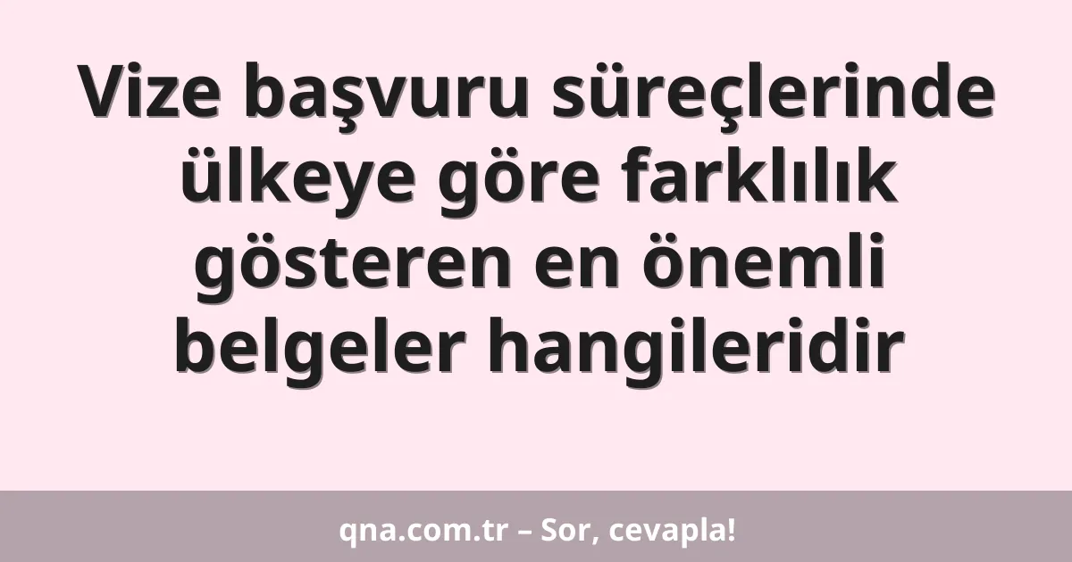 Vize başvuru süreçlerinde ülkeye göre farklılık gösteren en önemli belgeler hangileridir