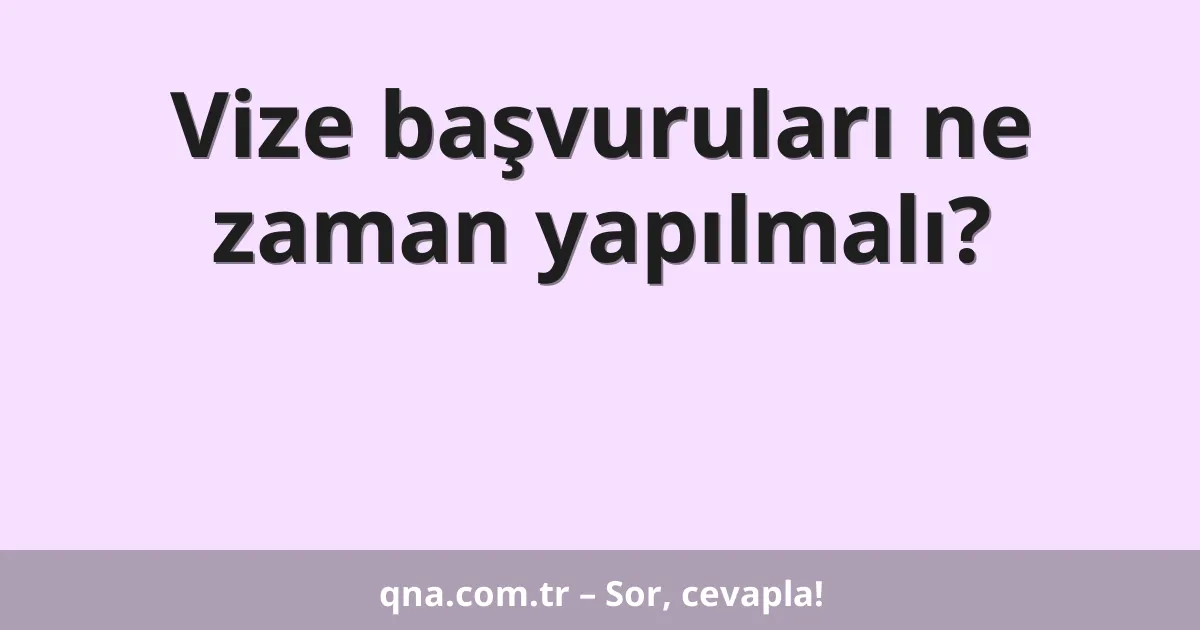 Vize başvuruları ne zaman yapılmalı?