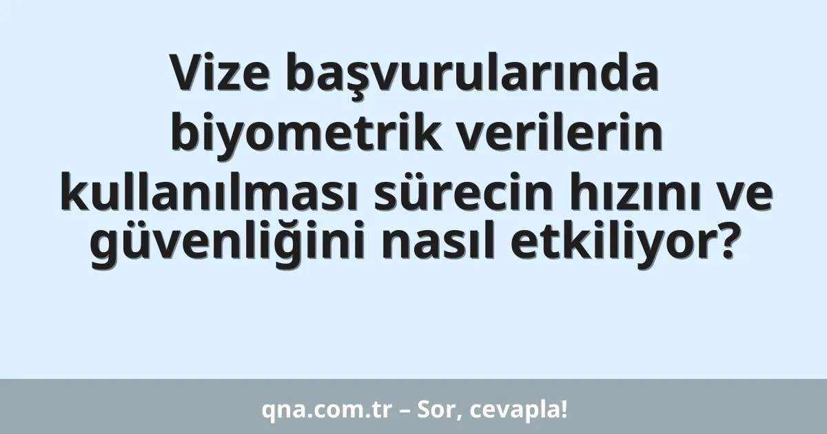 Vize başvurularında biyometrik verilerin kullanılması sürecin hızını ve güvenliğini nasıl etkiliyor?
