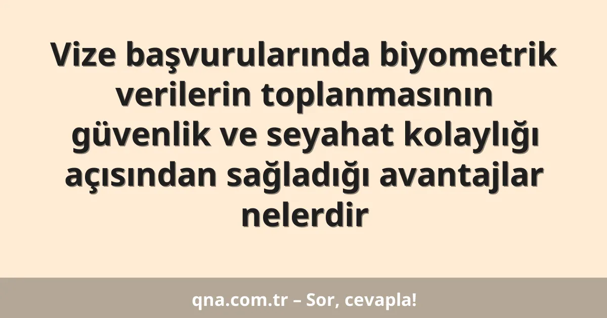 Vize başvurularında biyometrik verilerin toplanmasının güvenlik ve seyahat kolaylığı açısından sağladığı avantajlar nelerdir