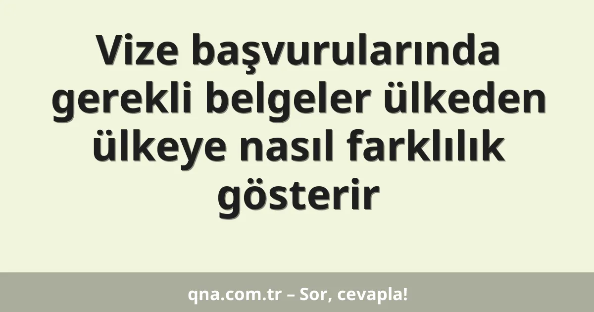 Vize başvurularında gerekli belgeler ülkeden ülkeye nasıl farklılık gösterir