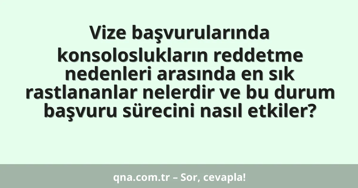 Vize başvurularında konsoloslukların reddetme nedenleri arasında en sık rastlananlar nelerdir ve bu durum başvuru sürecini nasıl etkiler?